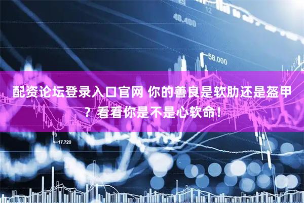 配资论坛登录入口官网 你的善良是软肋还是盔甲？看看你是不是心软命！