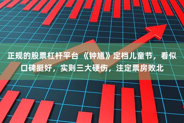 正规的股票杠杆平台 《钟馗》定档儿童节，看似口碑挺好，实则三大硬伤，注定票房败北