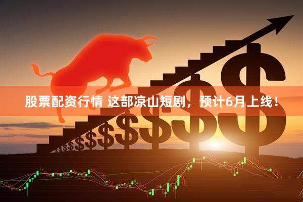 股票配资行情 这部凉山短剧，预计6月上线！